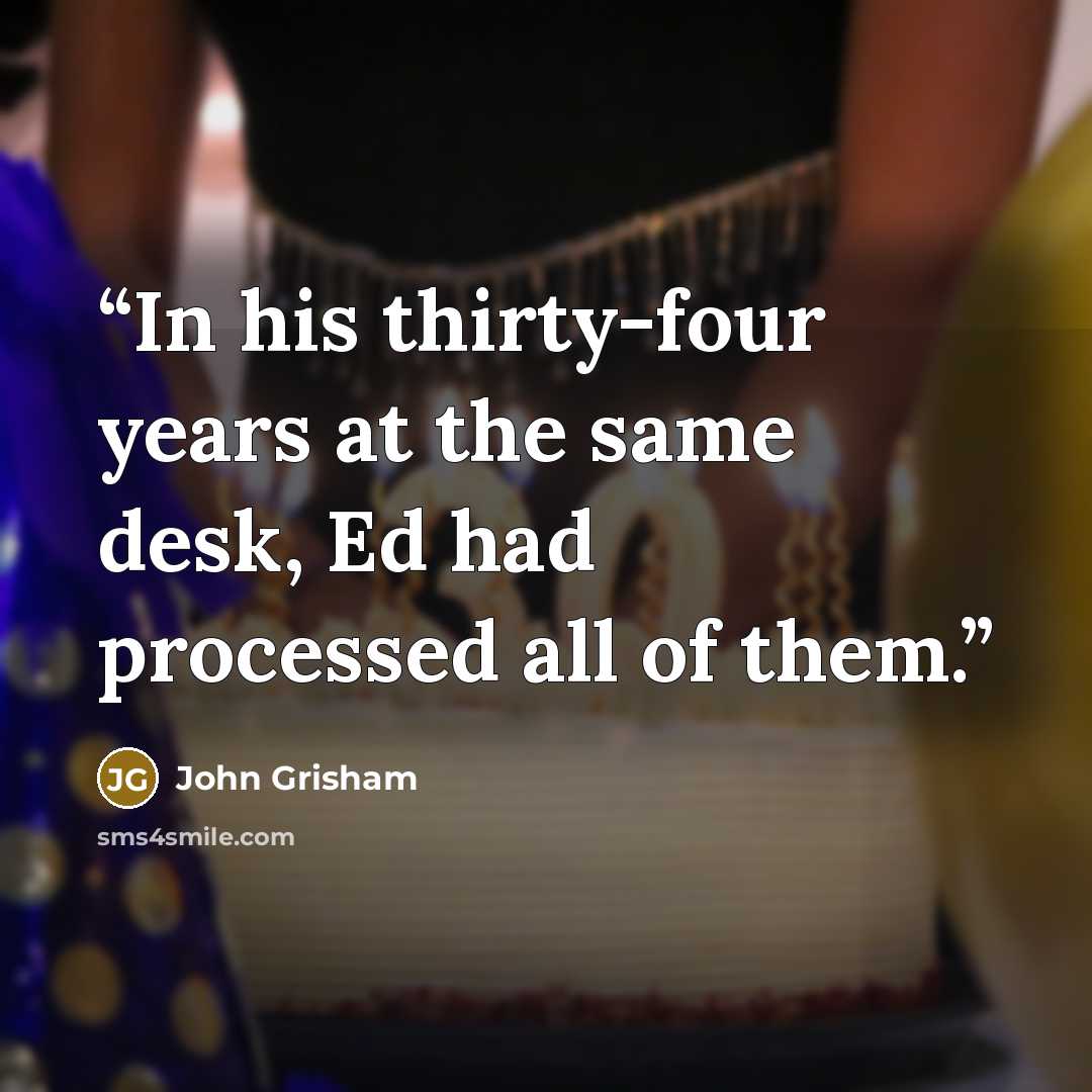 “In his thirty-four years at the same desk, Ed had processed all of them.” quote by John Grisham