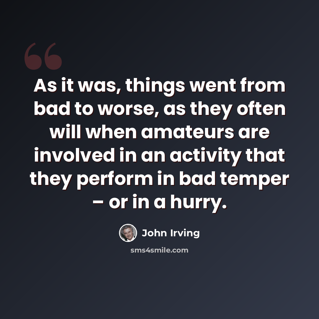 “As it was, things went from bad to worse, as they often will when amateurs are involved in an activity that they perform in bad temper – or in a hurry.” quote by John Irving