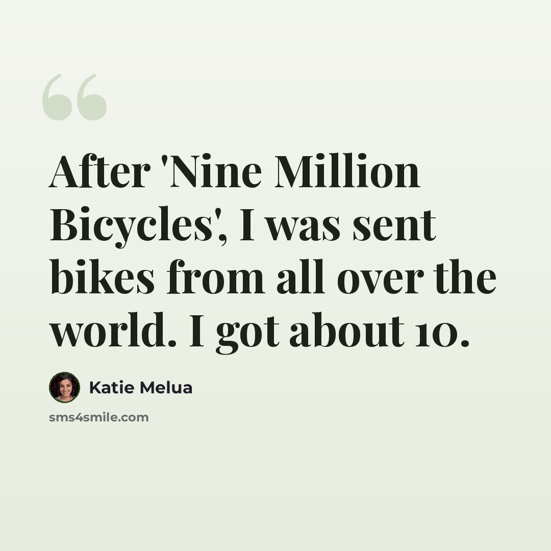 “After 'Nine Million Bicycles', I was sent bikes from all over the world. I got about 10.” quote by Katie Melua