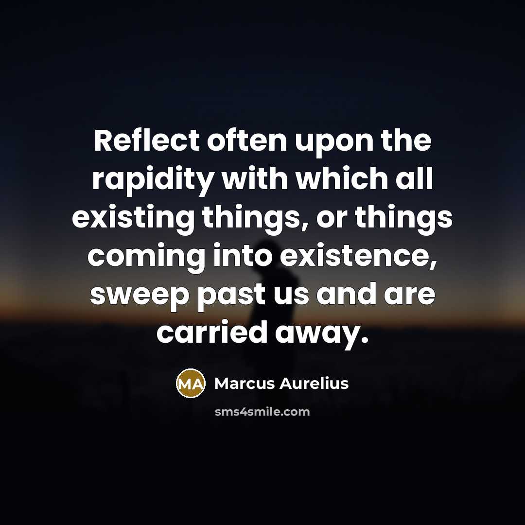 “Reflect often upon the rapidity with which all existing things, or things coming into existence, sweep past us and are carried away.” quote by Marcus Aurelius