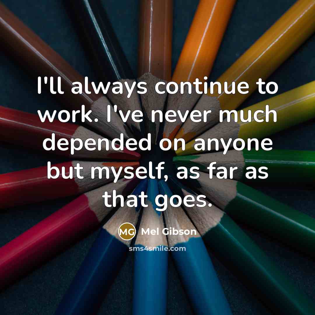 “I'll always continue to work. I've never much depended on anyone but myself, as far as that goes.” quote by Mel Gibson