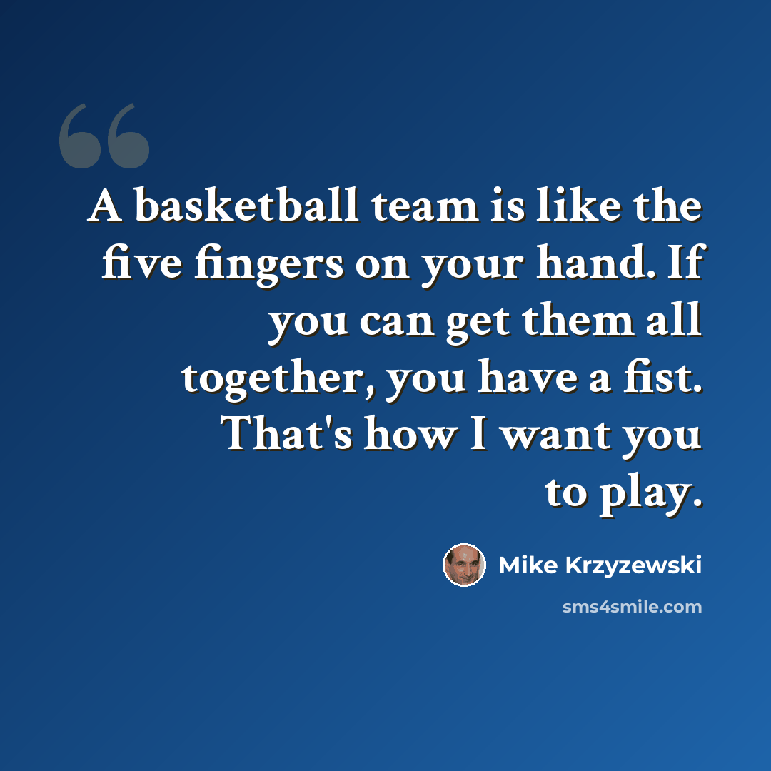 “A basketball team is like the five fingers on your hand. If you can get them all together, you have a fist. That's how I want you to play.” quote by Mike Krzyzewski