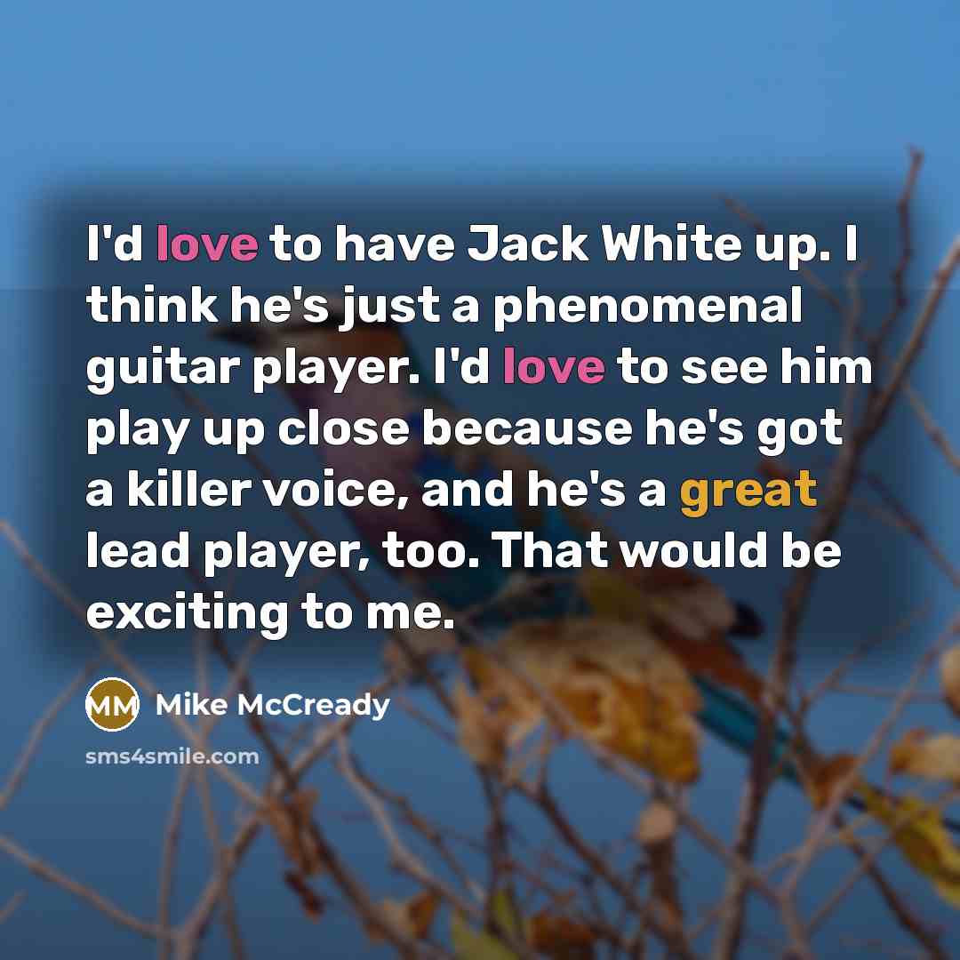 “I'd love to have Jack White up. I think he's just a phenomenal guitar player. I'd love to see him play up close because he's got a killer voice, and he's a great lead player, too. That would be exciting to me.” quote by Mike McCready