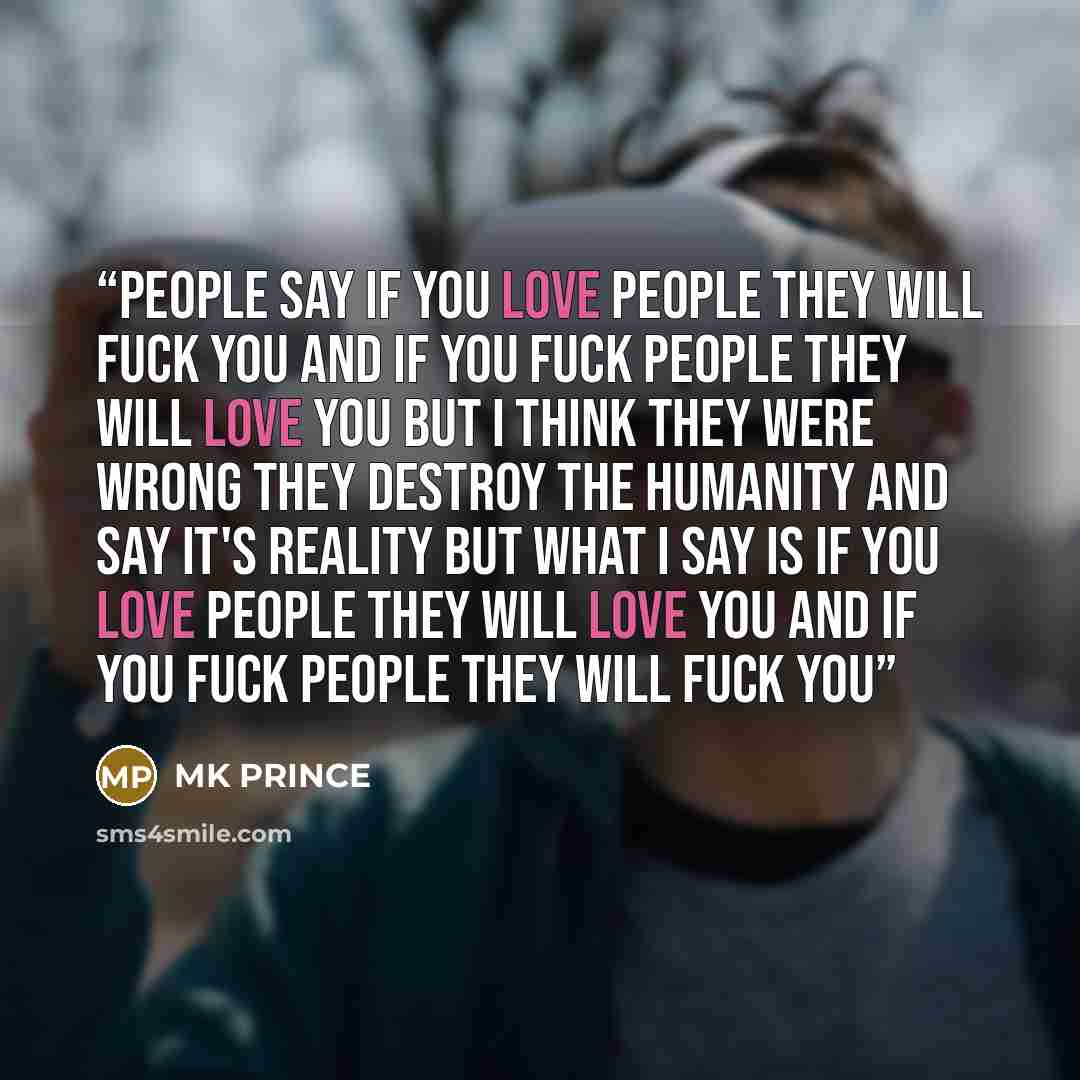 “people say if you love people they will fuck you and if you fuck people they will love you but i think they were wrong they destroy the humanity and say it's reality but what i say is if you love people they will love you and if you fuck people they will fuck you” quote by MK PRINCE