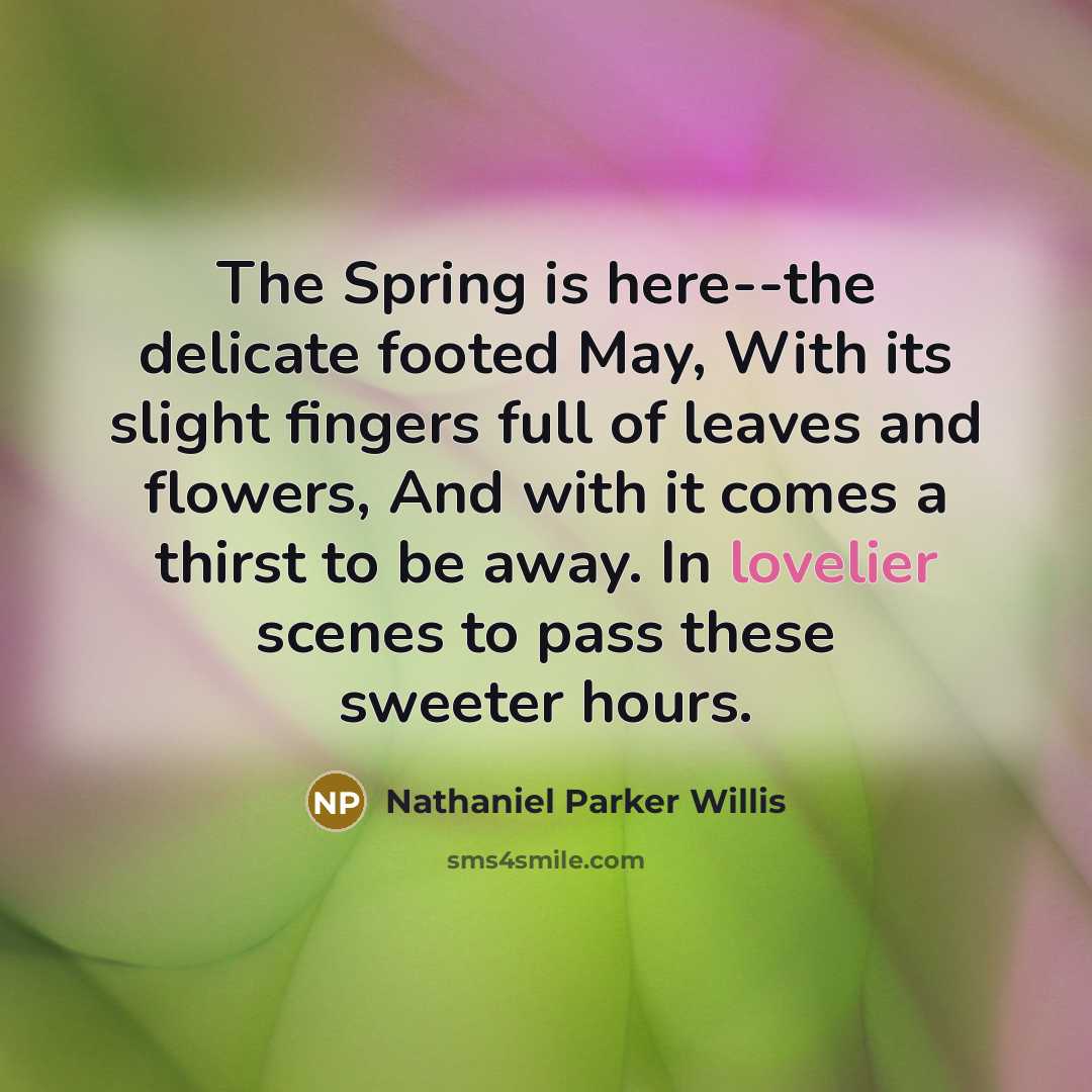 “The Spring is here--the delicate footed May, With its slight fingers full of leaves and flowers, And with it comes a thirst to be away. In lovelier scenes to pass these sweeter hours.” quote by Nathaniel Parker Willis