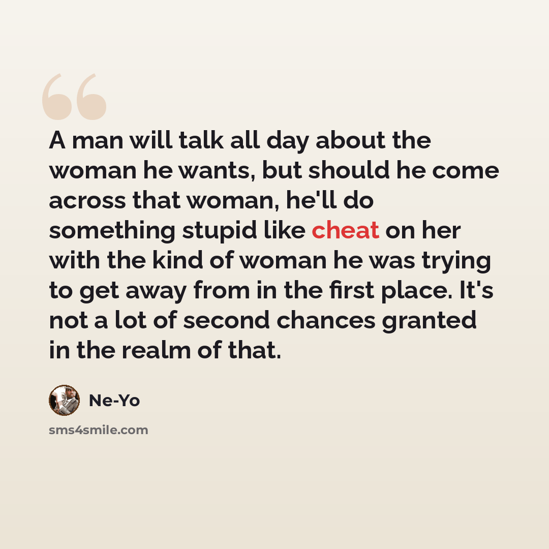 “A man will talk all day about the woman he wants, but should he come across that woman, he'll do something stupid like cheat on her with the kind of woman he was trying to get away from in the first place. It's not a lot of second chances granted in the realm of that.” quote by Ne-Yo