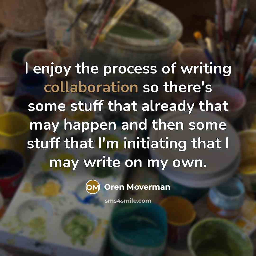 “I enjoy the process of writing collaboration so there's some stuff that already that may happen and then some stuff that I'm initiating that I may write on my own.” quote by Oren Moverman