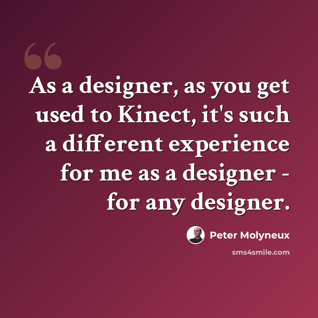 “As a designer, as you get used to Kinect, it's such a different experience for me as a designer - for any designer.” quote by Peter Molyneux