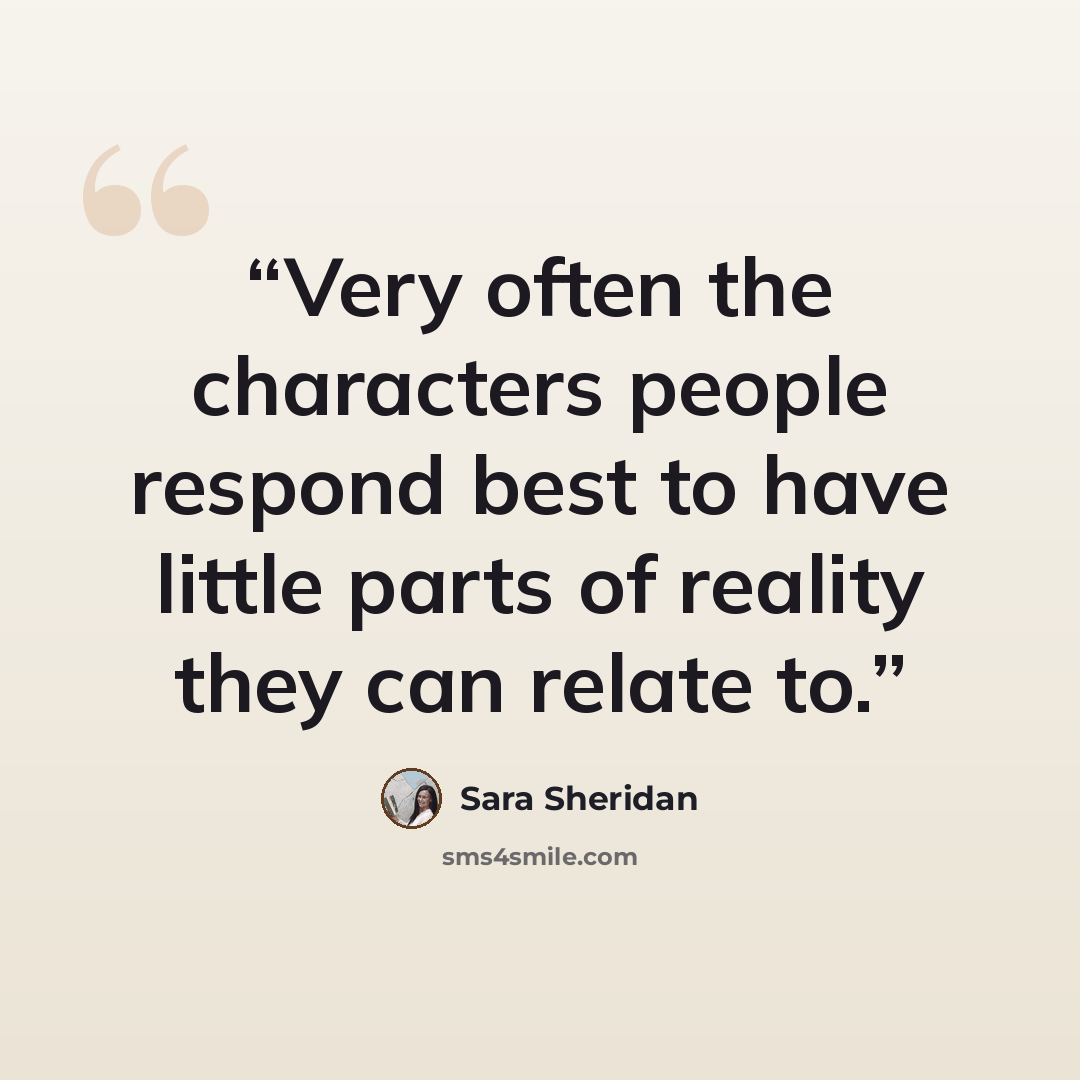 “Very often the characters people respond best to have little parts of reality they can relate to.” quote by Sara Sheridan