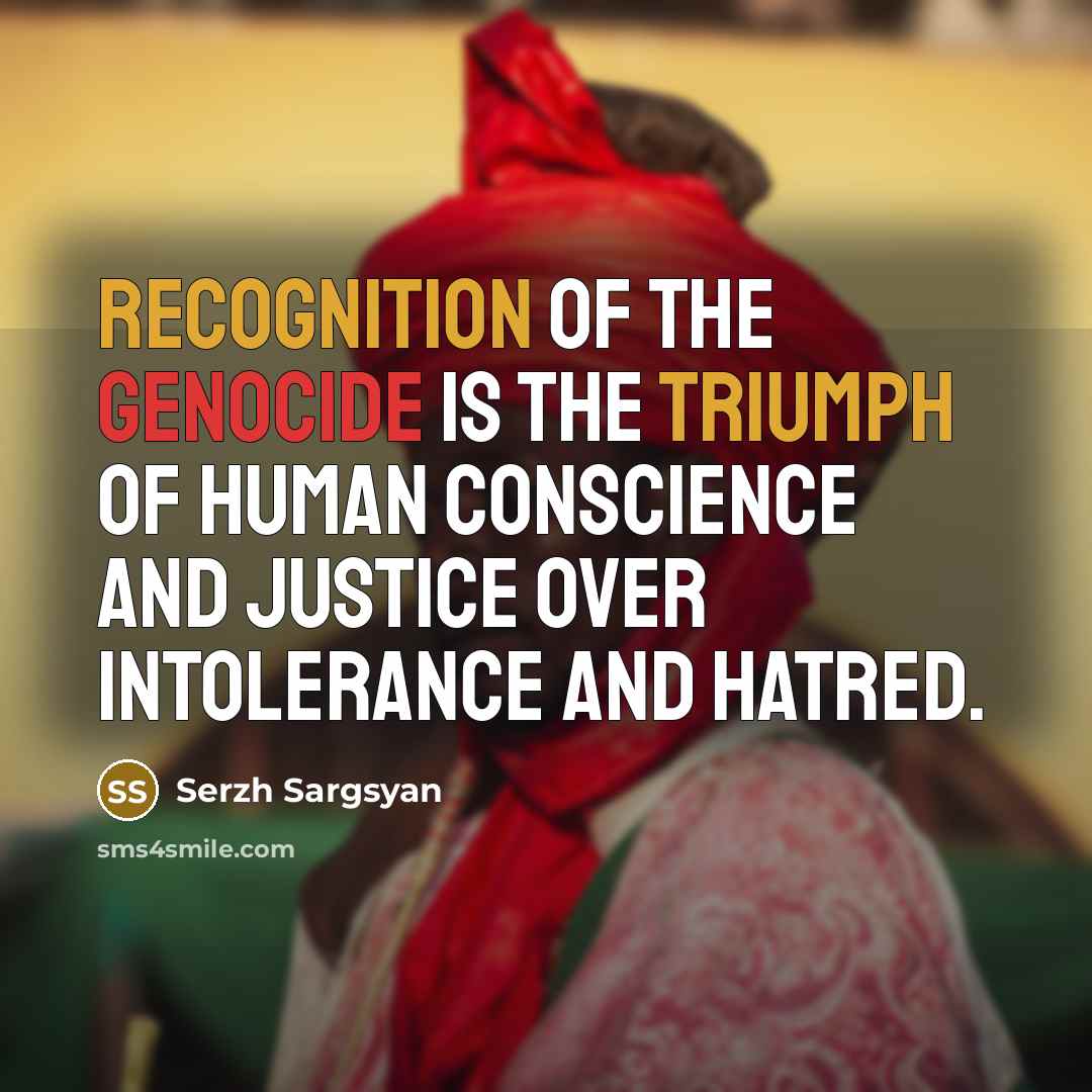 “Recognition of the Genocide is the triumph of human conscience and justice over intolerance and hatred.” quote by Serzh Sargsyan