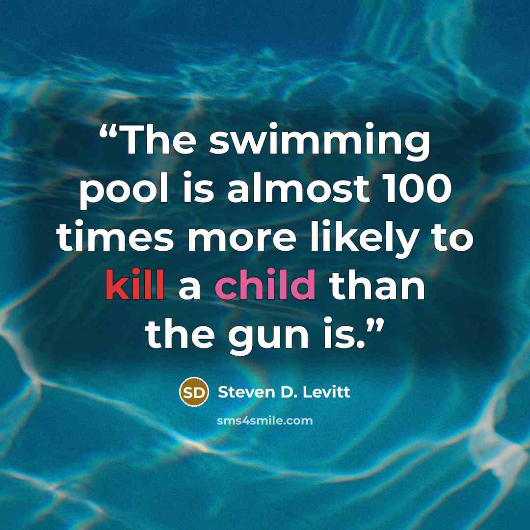 “The swimming pool is almost 100 times more likely to kill a child than the gun is.” quote by Steven D. Levitt