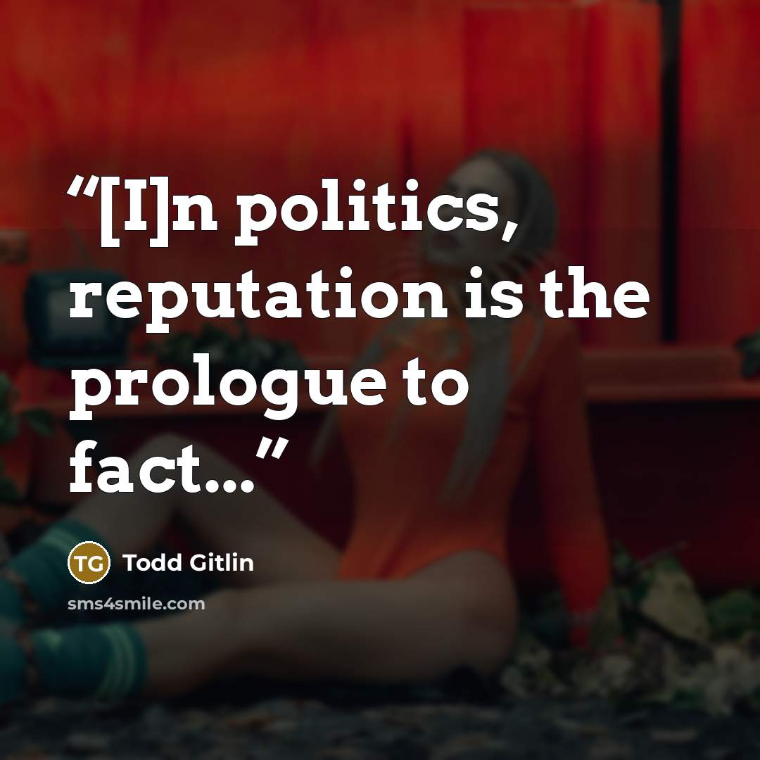 “[I]n politics, reputation is the prologue to fact...” quote by Todd Gitlin