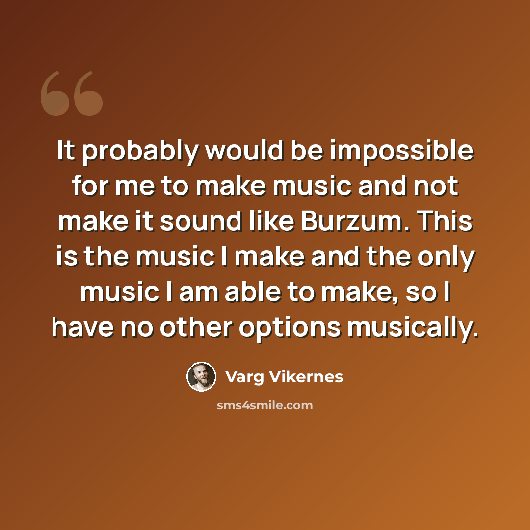 “It probably would be impossible for me to make music and not make it sound like Burzum. This is the music I make and the only music I am able to make, so I have no other options musically.” quote by Varg Vikernes