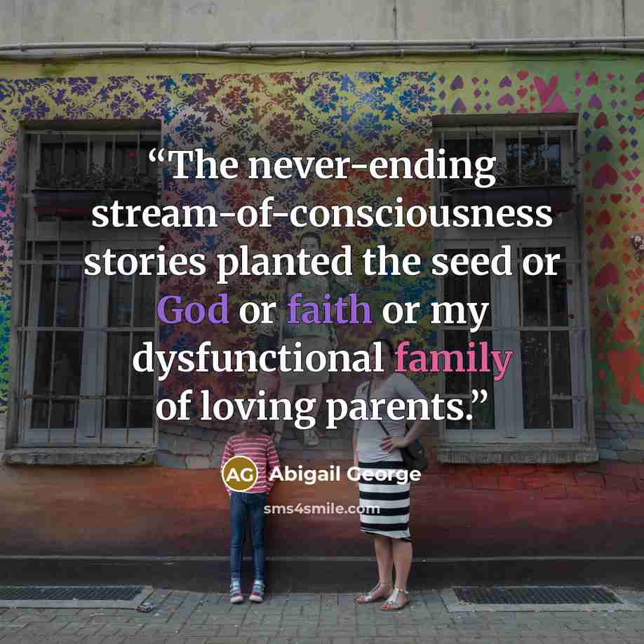 “The never-ending stream-of-consciousness stories planted the seed or God or faith or my dysfunctional family of loving parents.” quote by Abigail George