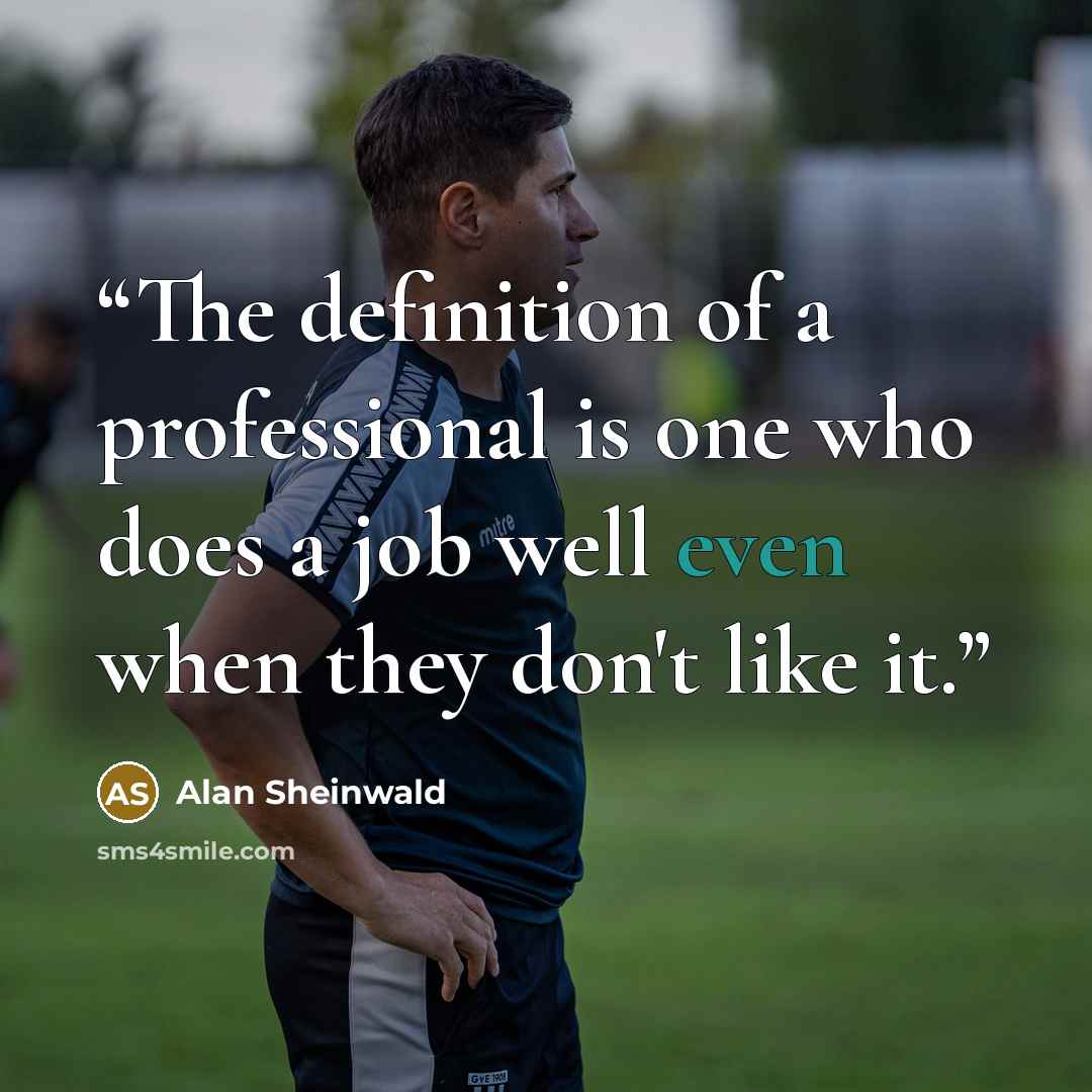 “The definition of a professional is one who does a job well even when they don't like it.” quote by Alan Sheinwald