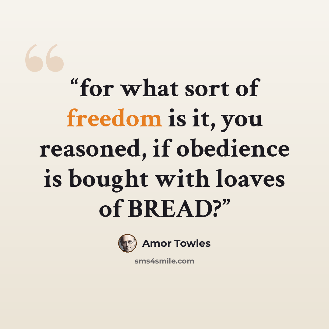 “for what sort of freedom is it, you reasoned, if obedience is bought with loaves of BREAD?” quote by Amor Towles