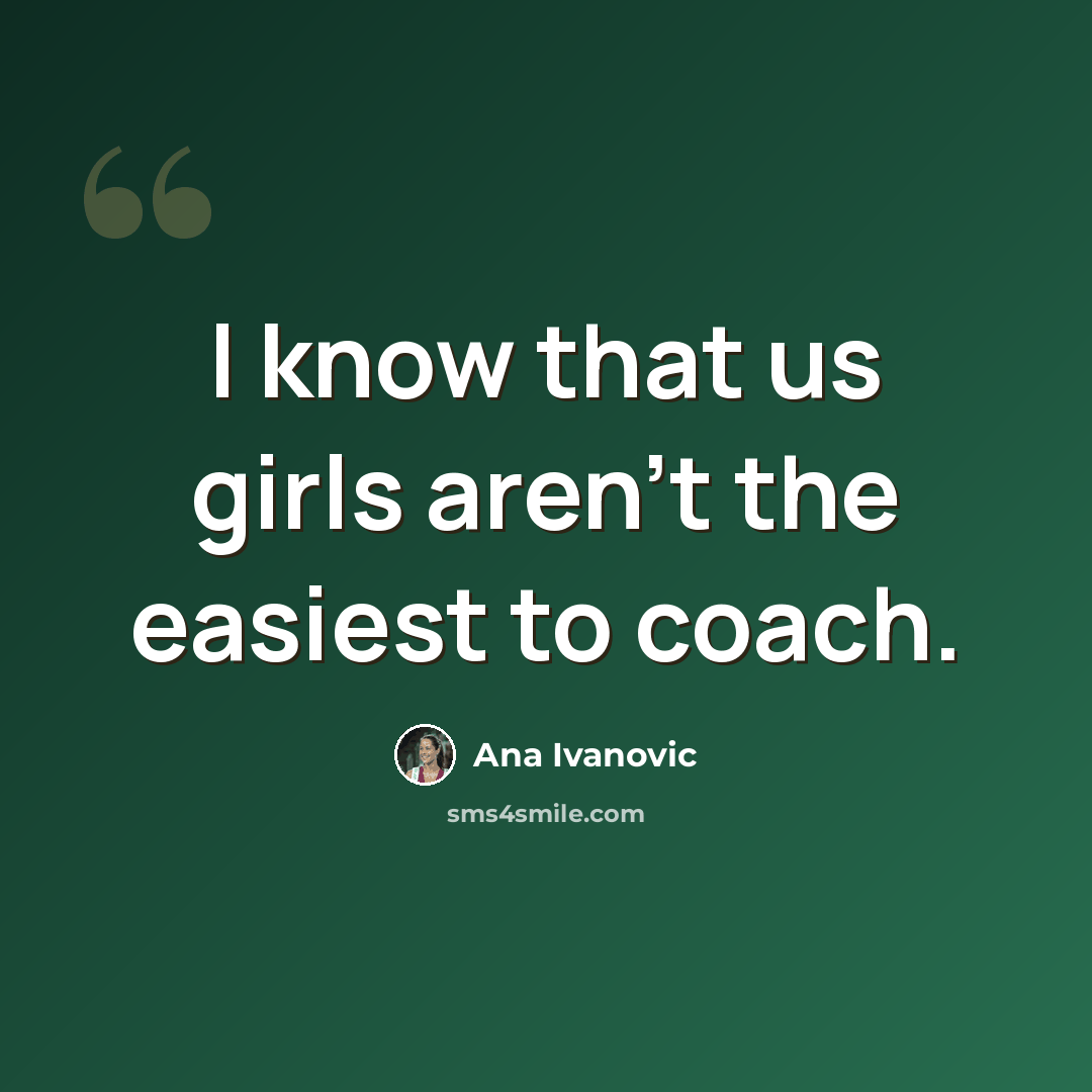 “I know that us girls aren't the easiest to coach.” quote by Ana Ivanovic