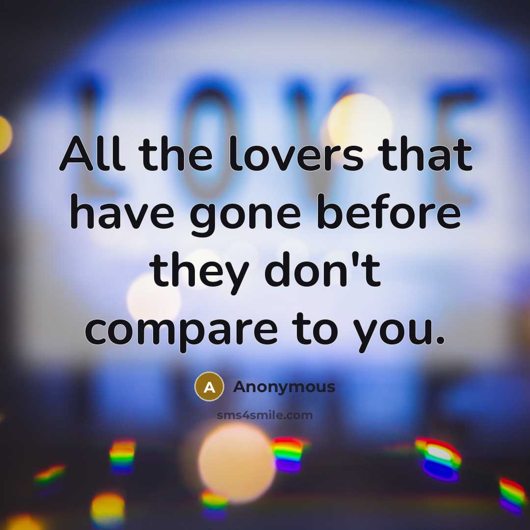 “All the lovers that have gone before they don't compare to you.” quote by Anonymous