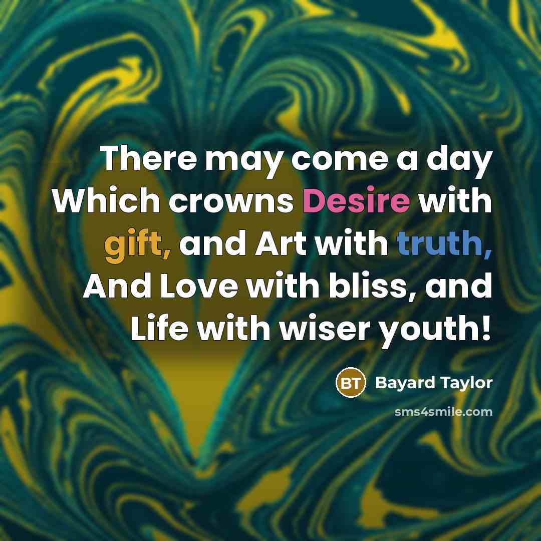 “There may come a day Which crowns Desire with gift, and Art with truth, And Love with bliss, and Life with wiser youth!” quote by Bayard Taylor