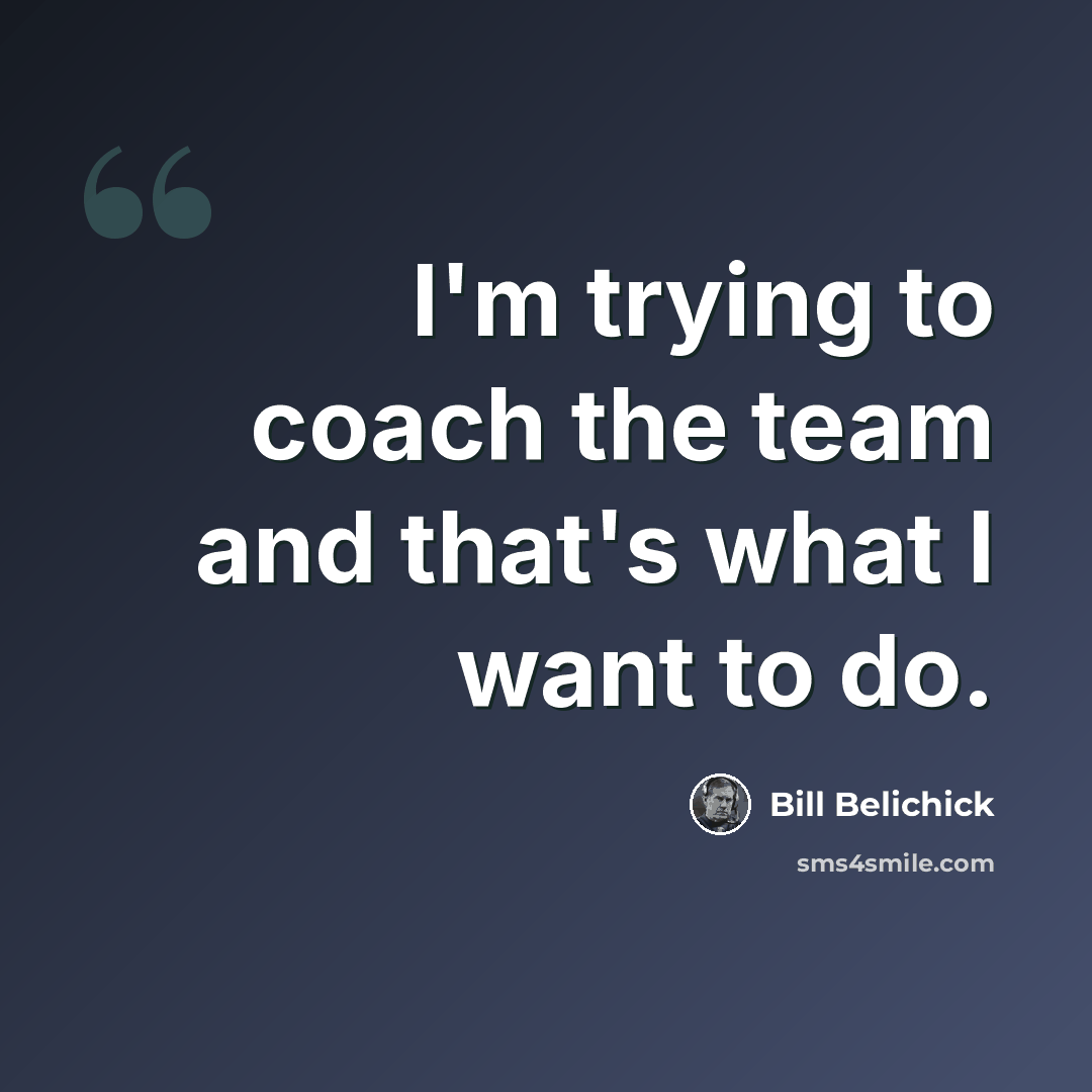 “I'm trying to coach the team and that's what I want to do.” quote by Bill Belichick