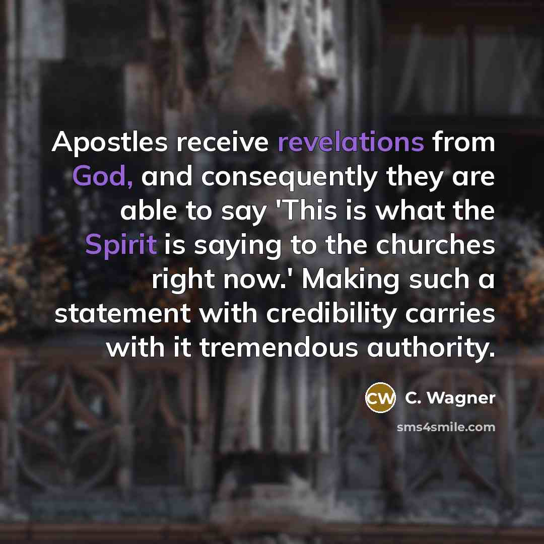 “Apostles receive revelations from God, and consequently they are able to say 'This is what the Spirit is saying to the churches right now.' Making such a statement with credibility carries with it tremendous authority.” quote by C. Wagner