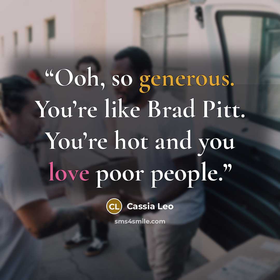 “Ooh, so generous. You’re like Brad Pitt. You’re hot and you love poor people.” quote by Cassia Leo