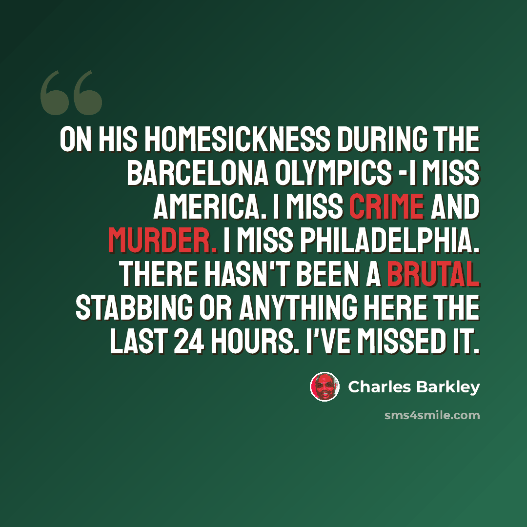 “On his homesickness during the Barcelona Olympics -I miss America. I miss crime and murder. I miss Philadelphia. There hasn't been a brutal stabbing or anything here the last 24 hours. I've missed it.” quote by Charles Barkley