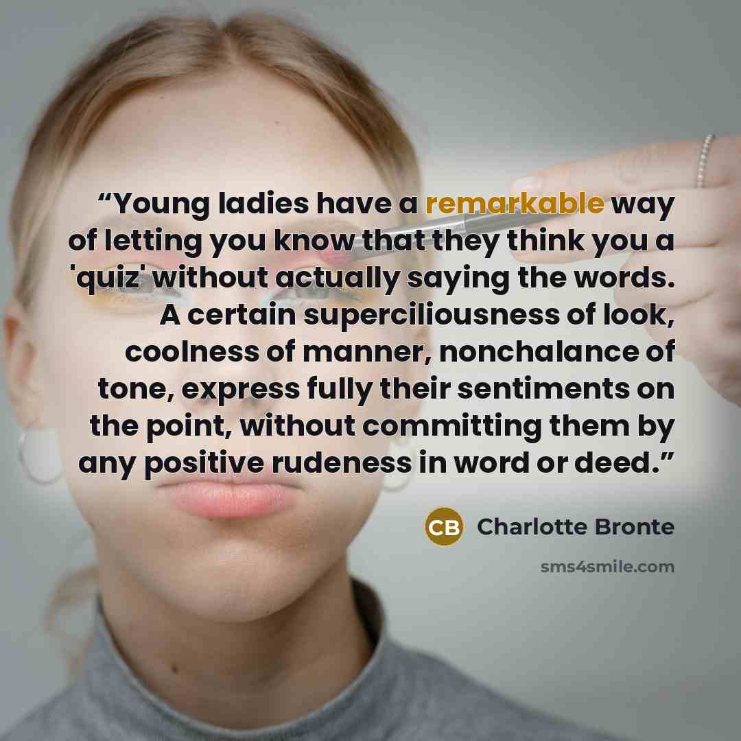 “Young ladies have a remarkable way of letting you know that they think you a 'quiz' without actually saying the words. A certain superciliousness of look, coolness of manner, nonchalance of tone, express fully their sentiments on the point, without committing them by any positive rudeness in word…” quote by Charlotte Brontë