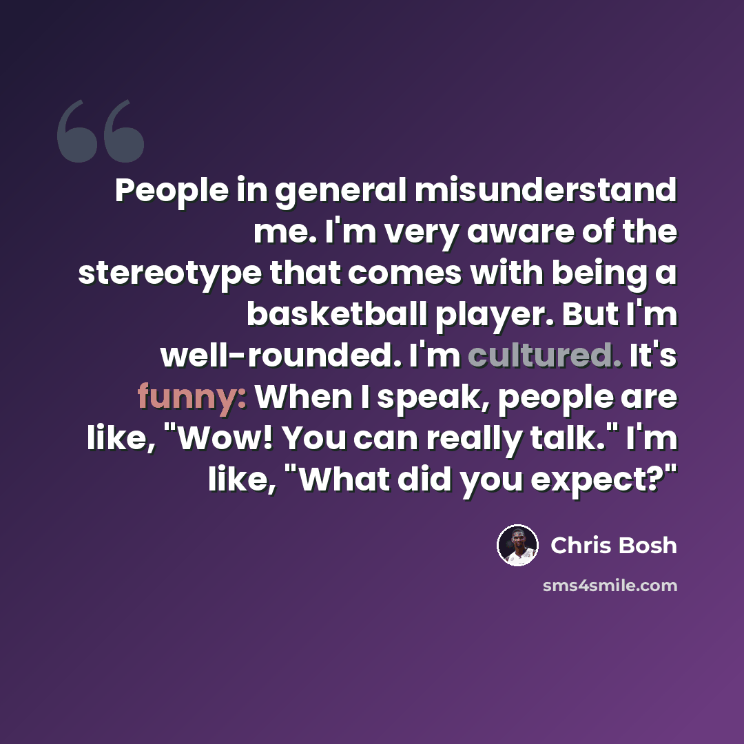 “People in general misunderstand me. I'm very aware of the stereotype that comes with being a basketball player. But I'm well-rounded. I'm cultured. It's funny: When I speak, people are like, "Wow! You can really talk." I'm like, "What did you expect?"” quote by Chris Bosh