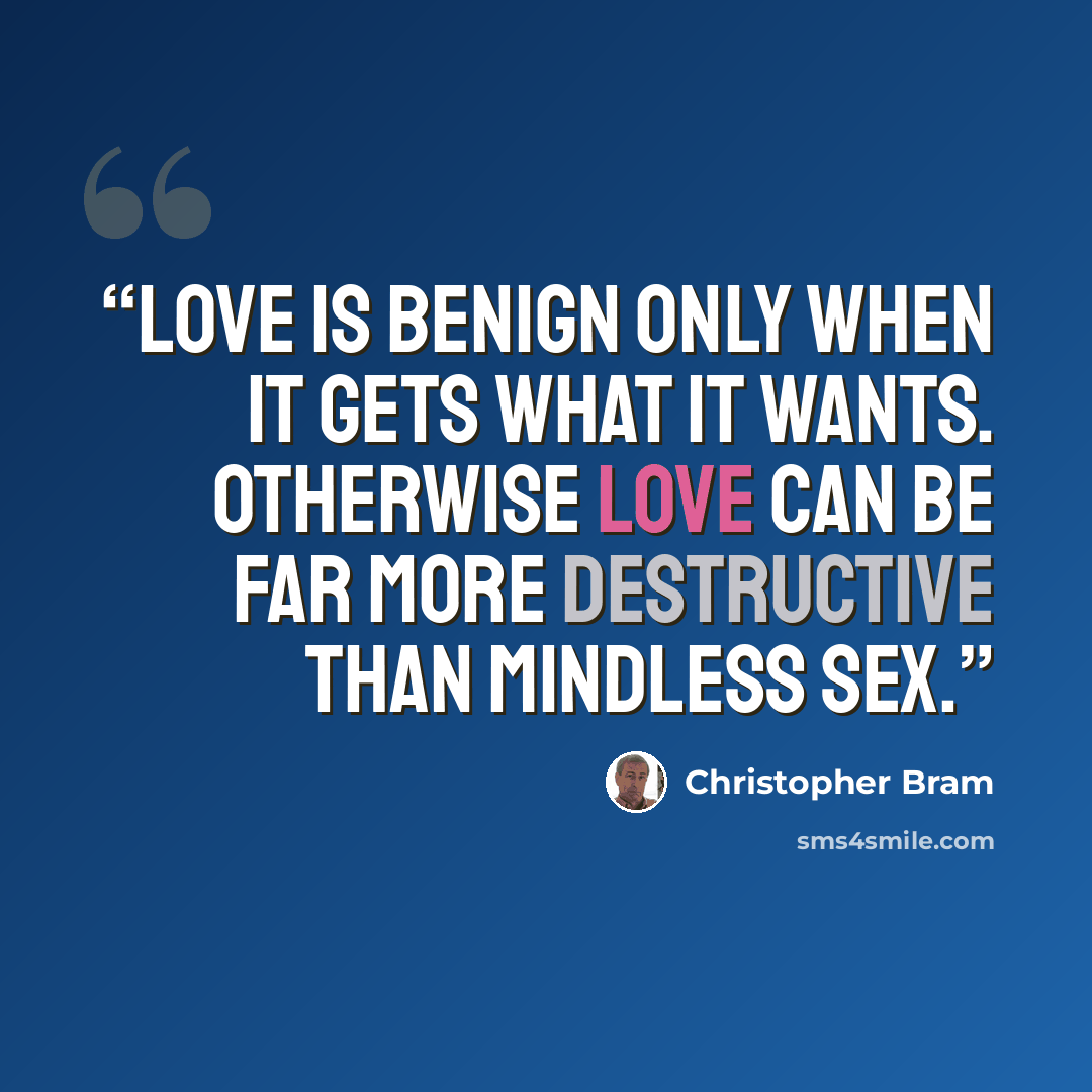 “Love is benign only when it gets what it wants. Otherwise love can be far more destructive than mindless sex.” quote by Christopher Bram