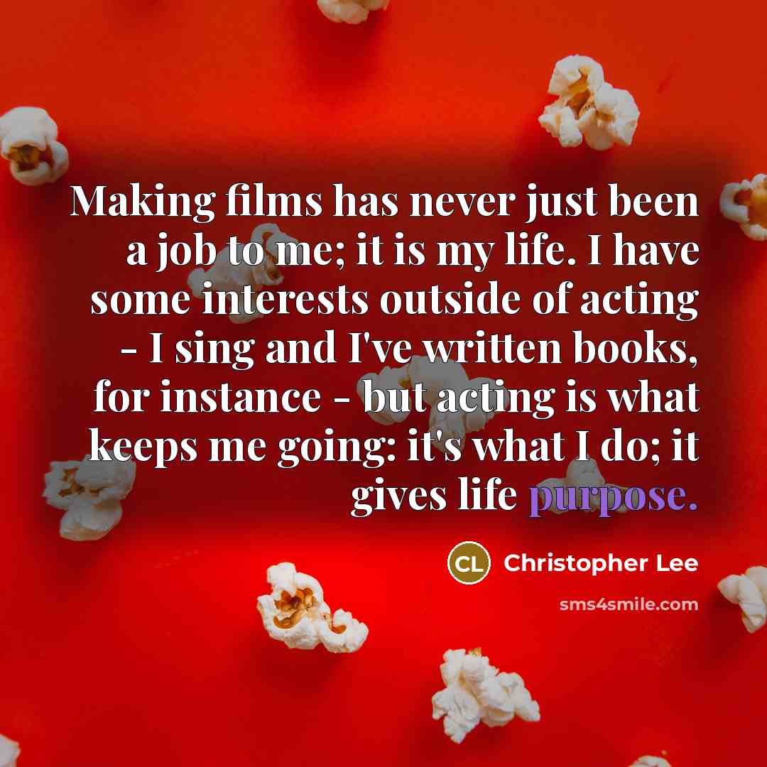 “Making films has never just been a job to me; it is my life. I have some interests outside of acting - I sing and I've written books, for instance - but acting is what keeps me going: it's what I do; it gives life purpose.” quote by Christopher Lee