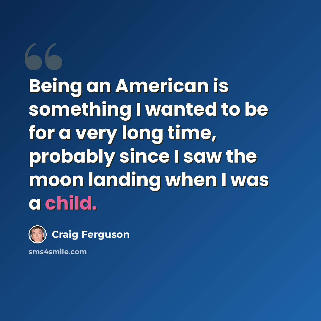 “Being an American is something I wanted to be for a very long time, probably since I saw the moon landing when I was a child.” quote by Craig Ferguson