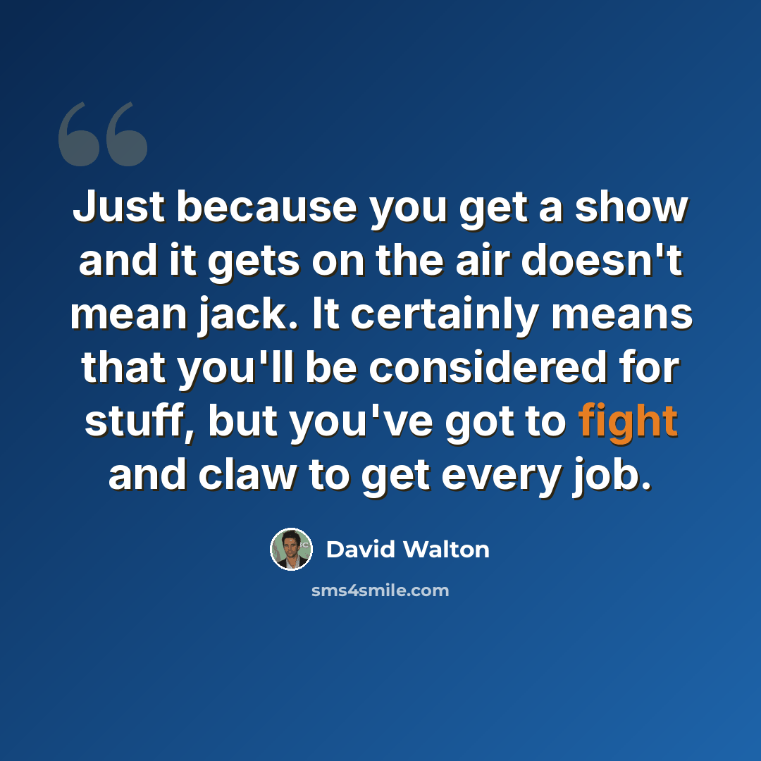“Just because you get a show and it gets on the air doesn't mean jack. It certainly means that you'll be considered for stuff, but you've got to fight and claw to get every job.” quote by David Walton