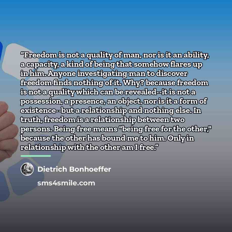 “Freedom is not a quality of man, nor is it an ability, a capacity, a kind of being that somehow flares up in him. Anyone investigating man to discover freedom finds nothing of it. Why? because freedom is not a quality which can be revealed--it is not a possession, a presence, an object, nor is it…” quote by Dietrich Bonhoeffer