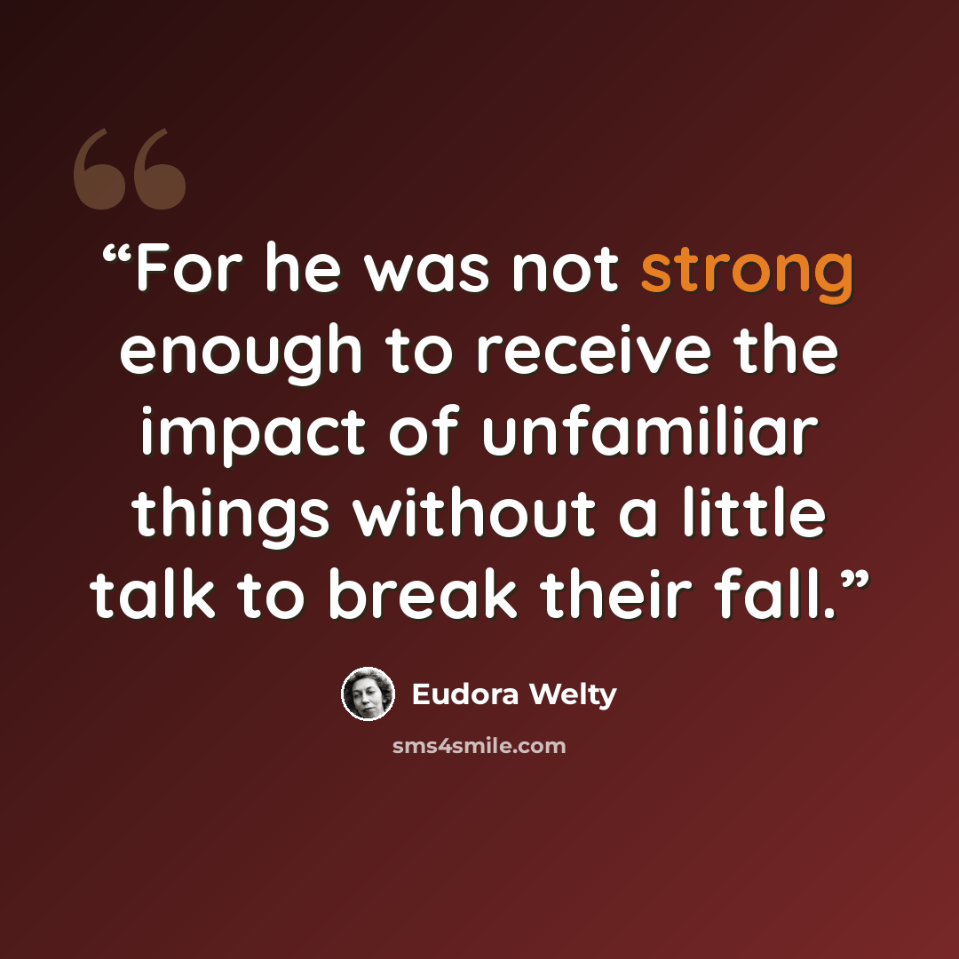 “For he was not strong enough to receive the impact of unfamiliar things without a little talk to break their fall.” quote by Eudora Welty