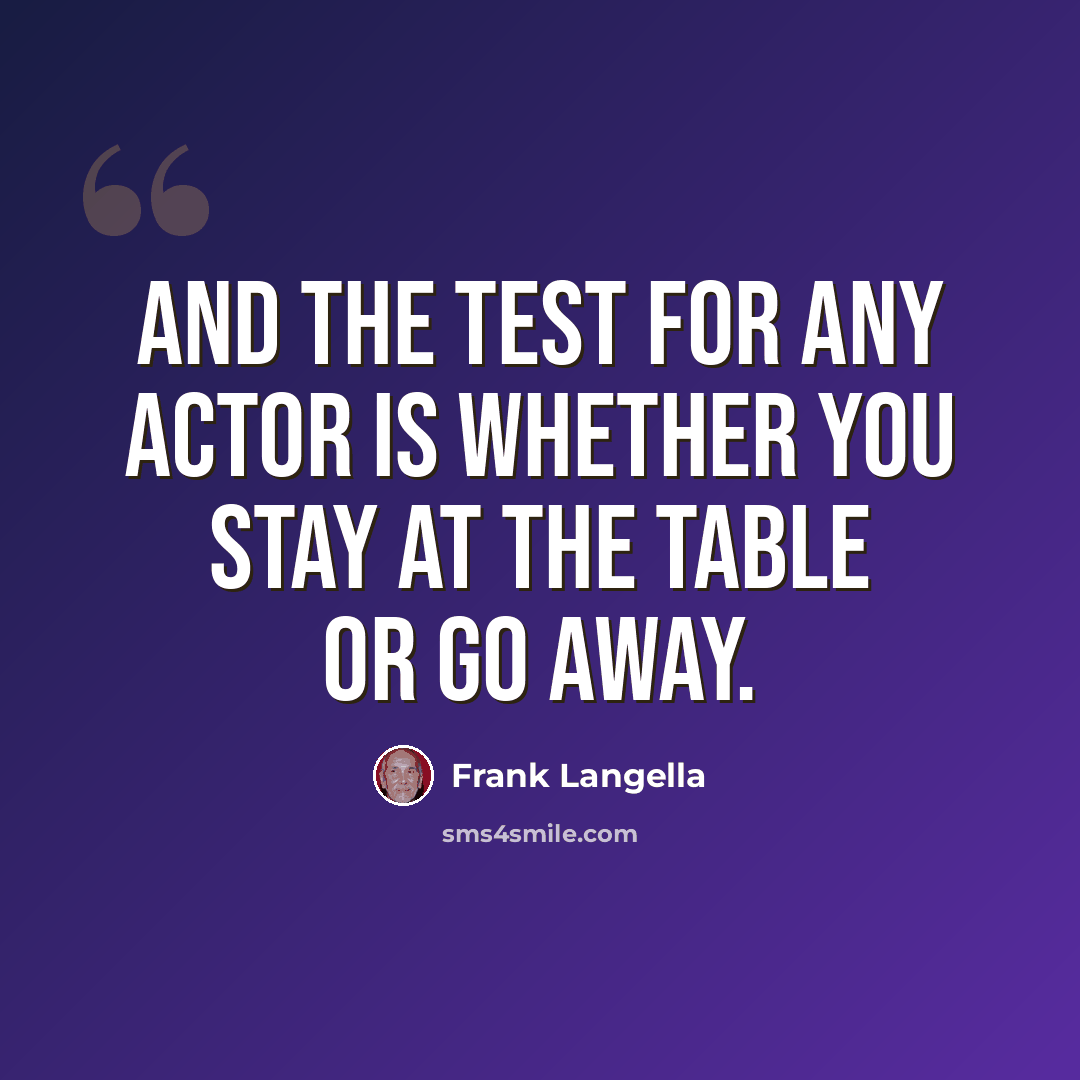 “And the test for any actor is whether you stay at the table or go away.” quote by Frank Langella