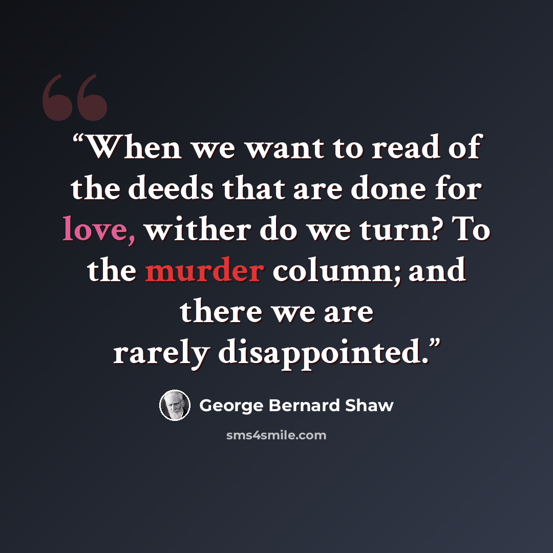 “When we want to read of the deeds that are done for love, wither do we turn? To the murder column; and there we are rarely disappointed.” quote by George Bernard Shaw