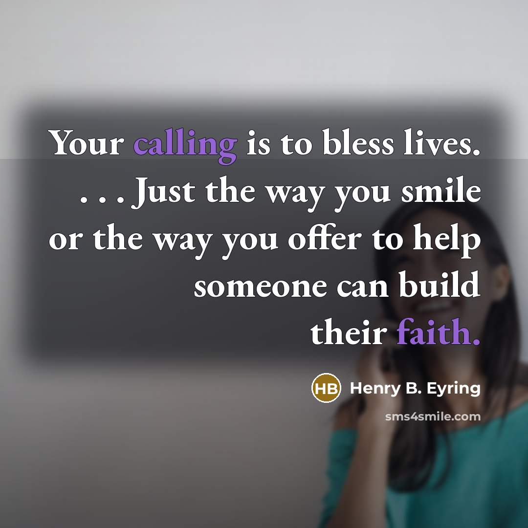 “Your calling is to bless lives. . . . Just the way you smile or the way you offer to help someone can build their faith.” quote by Henry B. Eyring