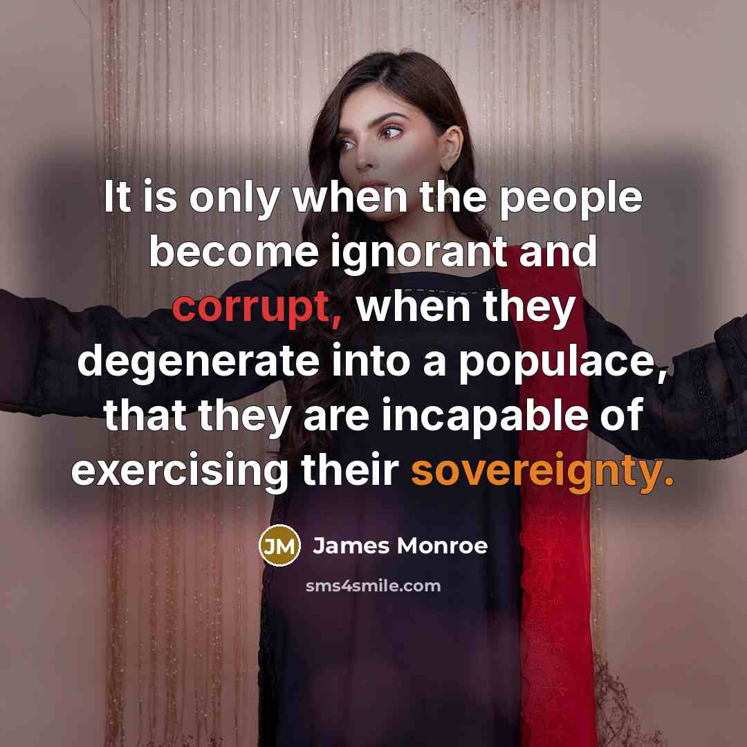 “It is only when the people become ignorant and corrupt, when they degenerate into a populace, that they are incapable of exercising their sovereignty.” quote by James Monroe