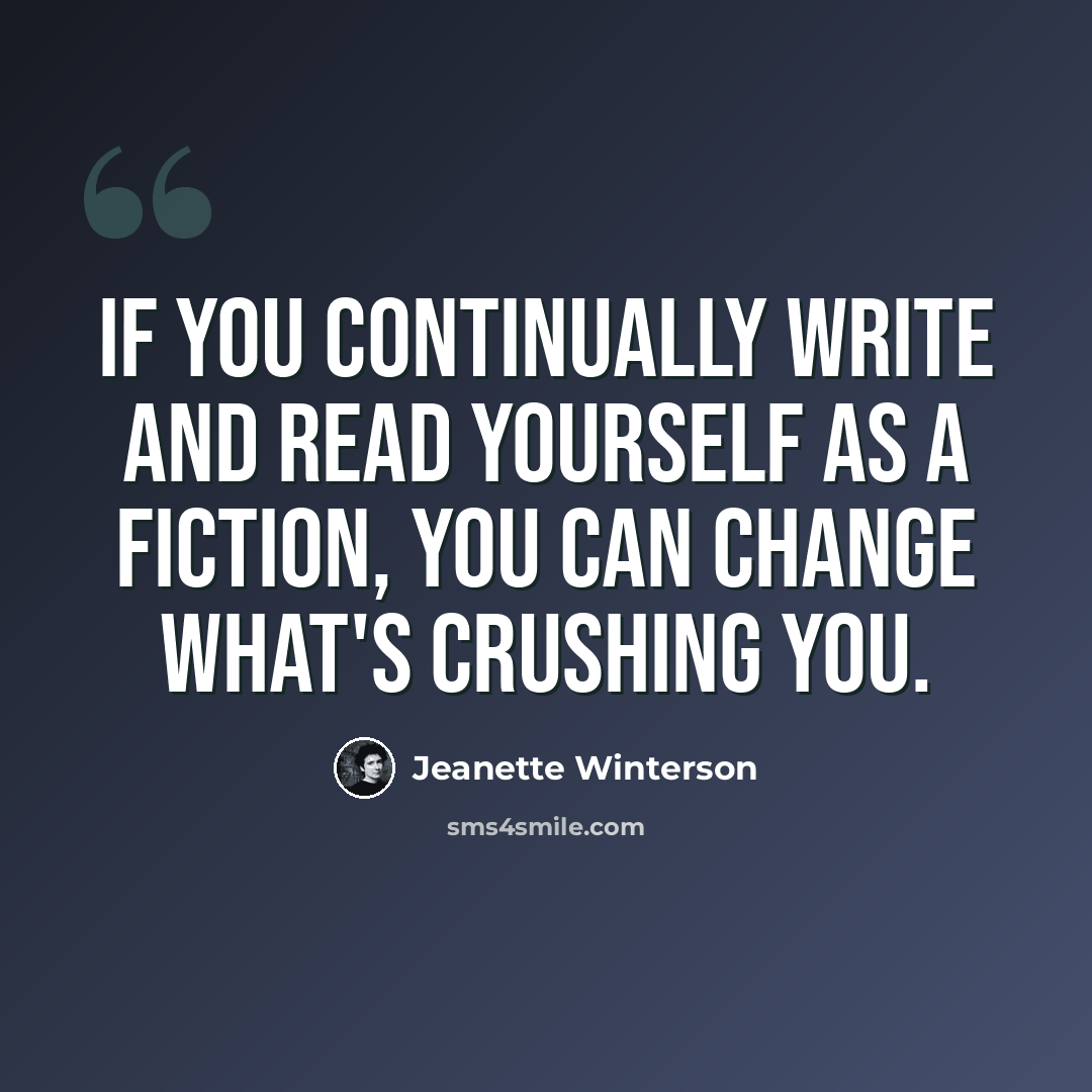 “If you continually write and read yourself as a fiction, you can change what's crushing you.” quote by Jeanette Winterson