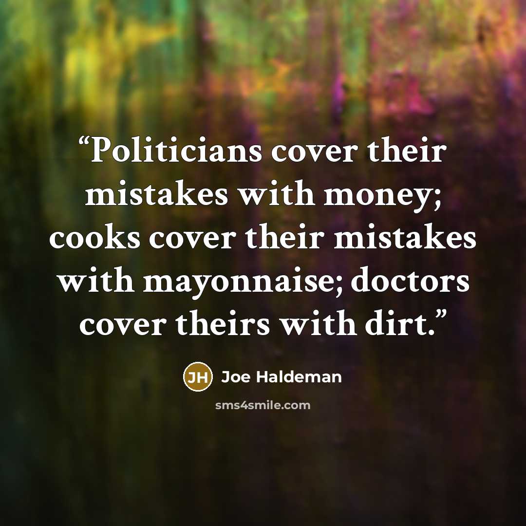“Politicians cover their mistakes with money; cooks cover their mistakes with mayonnaise; doctors cover theirs with dirt.” quote by Joe Haldeman