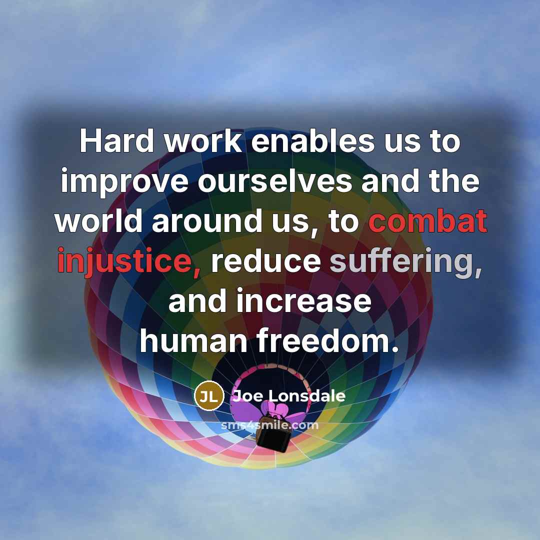 “Hard work enables us to improve ourselves and the world around us, to combat injustice, reduce suffering, and increase human freedom.” quote by Joe Lonsdale
