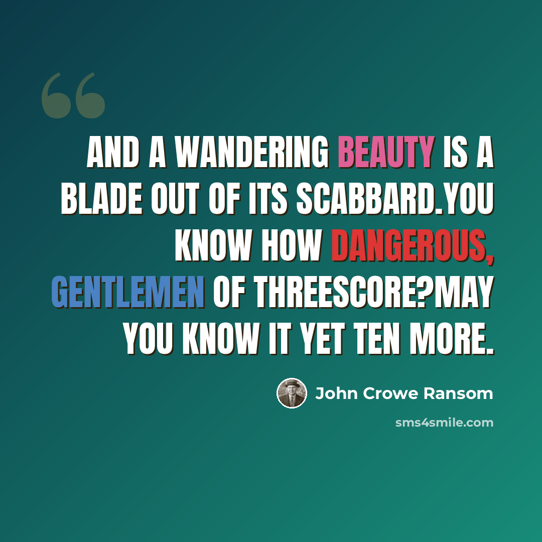 “And a wandering beauty is a blade out of its scabbard.You know how dangerous, gentlemen of threescore?May you know it yet ten more.” quote by John Crowe Ransom