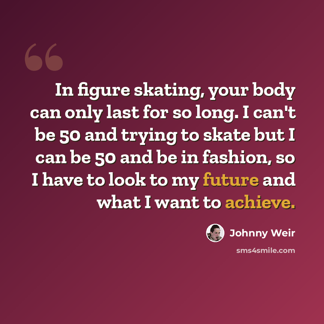 “In figure skating, your body can only last for so long. I can't be 50 and trying to skate but I can be 50 and be in fashion, so I have to look to my future and what I want to achieve.” quote by Johnny Weir
