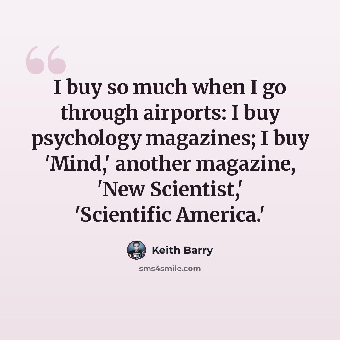 “I buy so much when I go through airports: I buy psychology magazines; I buy 'Mind,' another magazine, 'New Scientist,' 'Scientific America.'” quote by Keith Barry