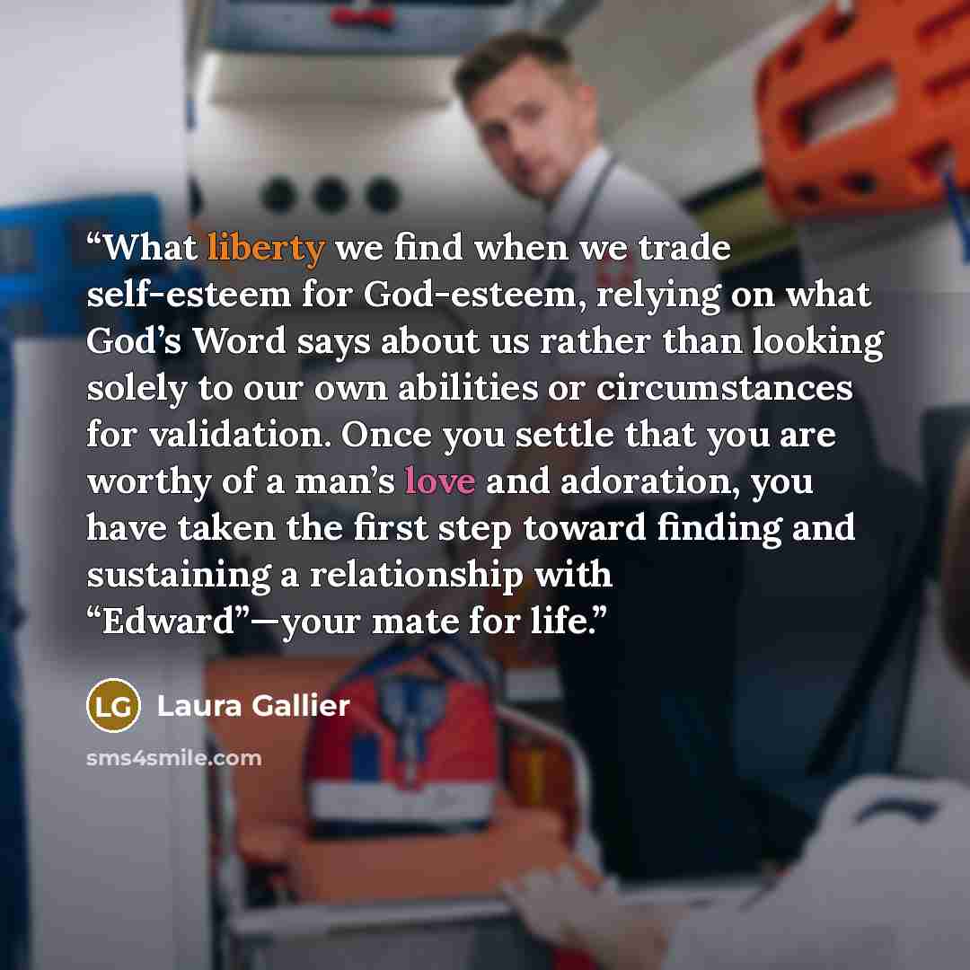 “What liberty we find when we trade self-esteem for God-esteem, relying on what God’s Word says about us rather than looking solely to our own abilities or circumstances for validation. Once you settle that you are worthy of a man’s love and adoration, you have taken the first step toward finding…” quote by Laura Gallier