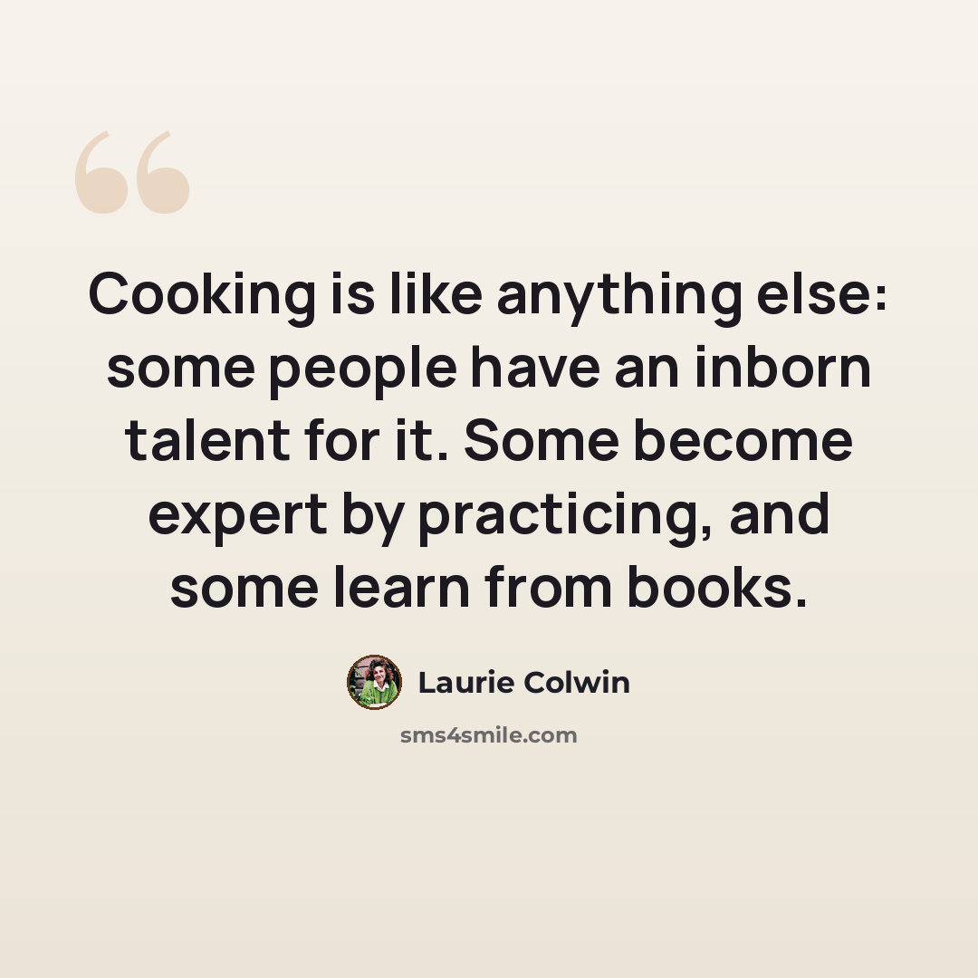 “Cooking is like anything else: some people have an inborn talent for it. Some become expert by practicing, and some learn from books.” quote by Laurie Colwin
