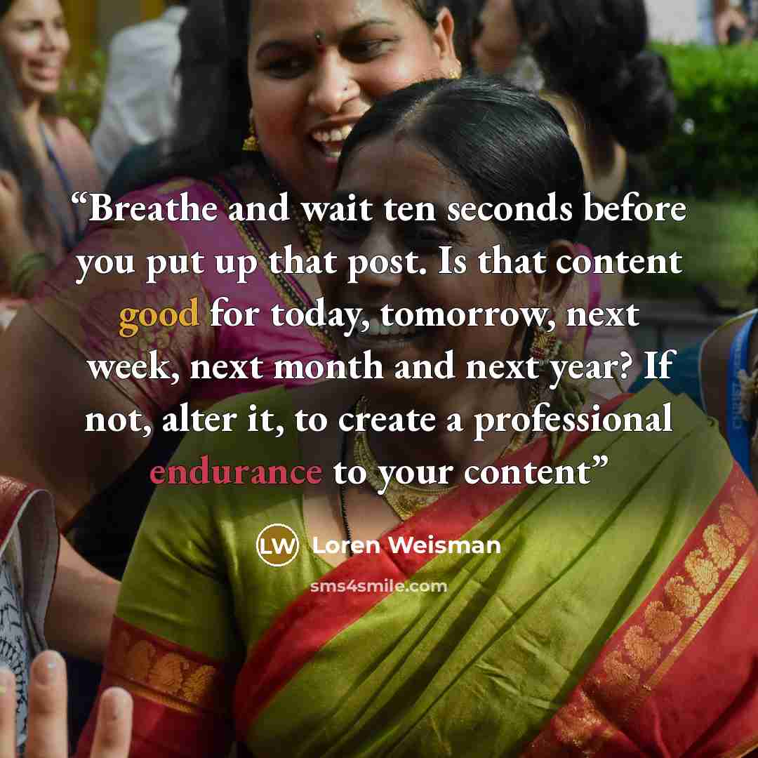 “Breathe and wait ten seconds before you put up that post. Is that content good for today, tomorrow, next week, next month and next year? If not, alter it, to create a professional endurance to your content” quote by Loren Weisman