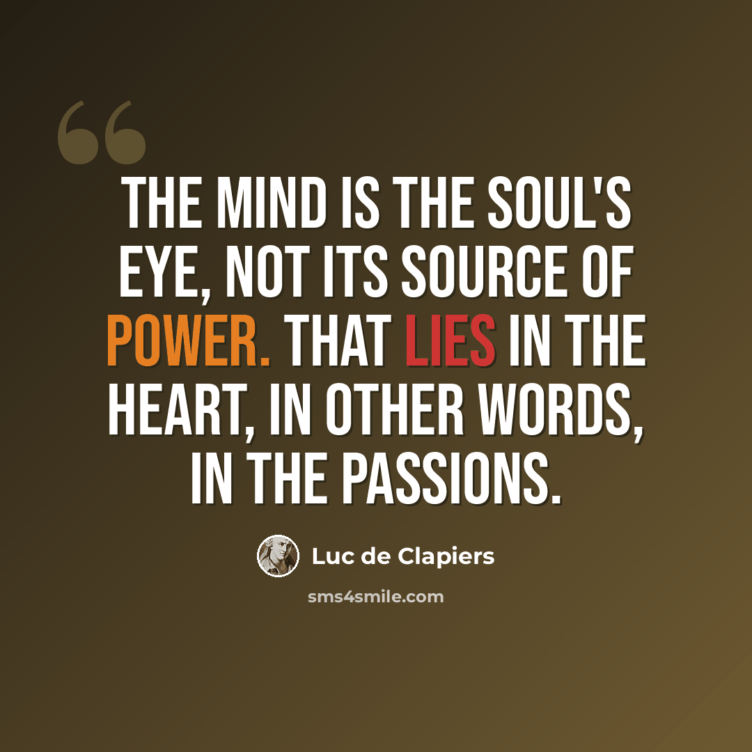 “The mind is the soul's eye, not its source of power. That lies in the heart, in other words, in the passions.” quote by Luc de Clapiers