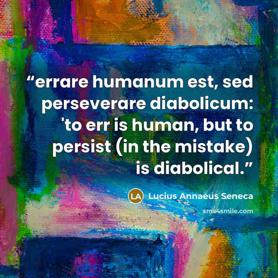 “errare humanum est, sed perseverare diabolicum: 'to err is human, but to persist (in the mistake) is diabolical.” quote by Lucius Annaeus Seneca